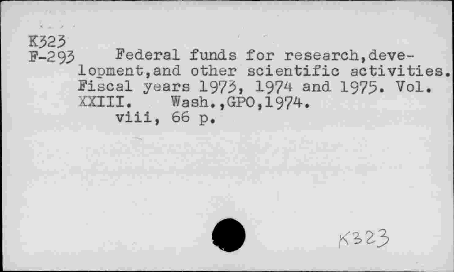 ﻿K323
F-295 Federal funds for research,development,and other scientific activities. Fiscal years 1975t 1974 and 1975. Vol. XXIII.	Wash.,GPO,1974.
viii, 66 p.
